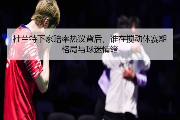 杜兰特下家赔率热议背后，谁在搅动休赛期格局与球迷情绪