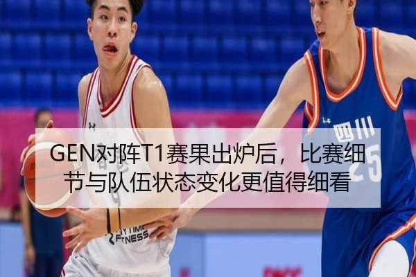 GEN对阵T1赛果出炉后，比赛细节与队伍状态变化更值得细看