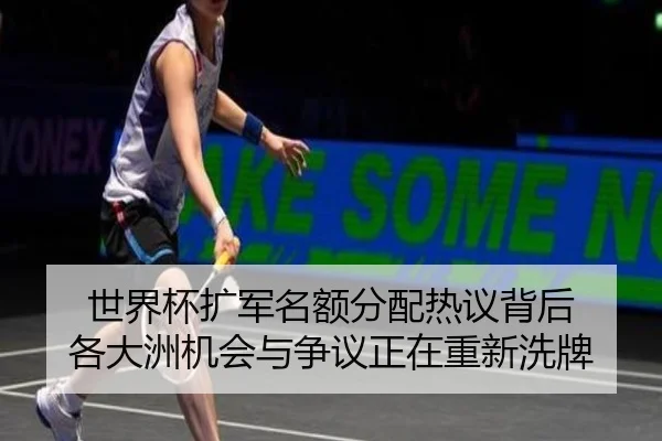 世界杯扩军名额分配热议背后 各大洲机会与争议正在重新洗牌（kaiyun）