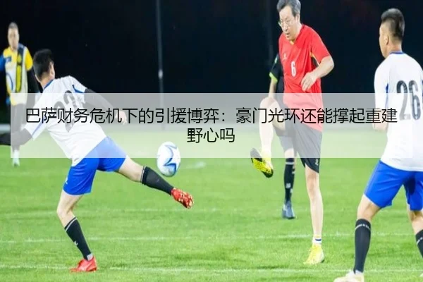 巴萨财务危机下的引援博弈：豪门光环还能撑起重建野心吗（kaiyun）